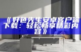 好色先生app最新下载入口 - 快速获取最新版本
