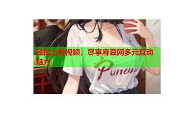 体验多元成人内容，尽享麻豆成人视频的独有魅力与乐趣