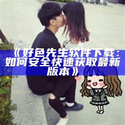 下载“好色先生”APP，体验全新社交乐趣，尽在掌中！
