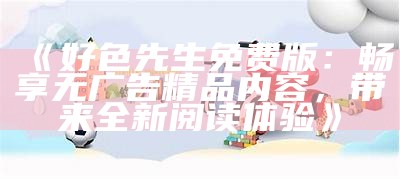 好色先生TV官网：精彩视频尽在掌握，快来体验无限乐趣！