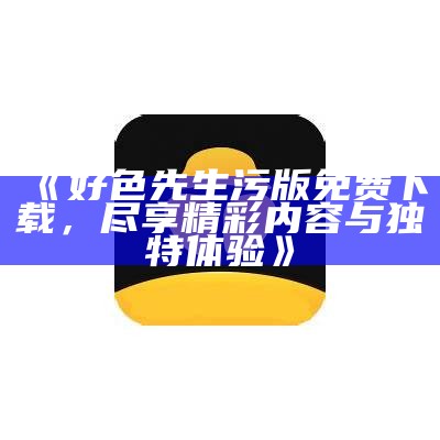 免费下载好色先生：畅享精彩内容，尽在掌握！